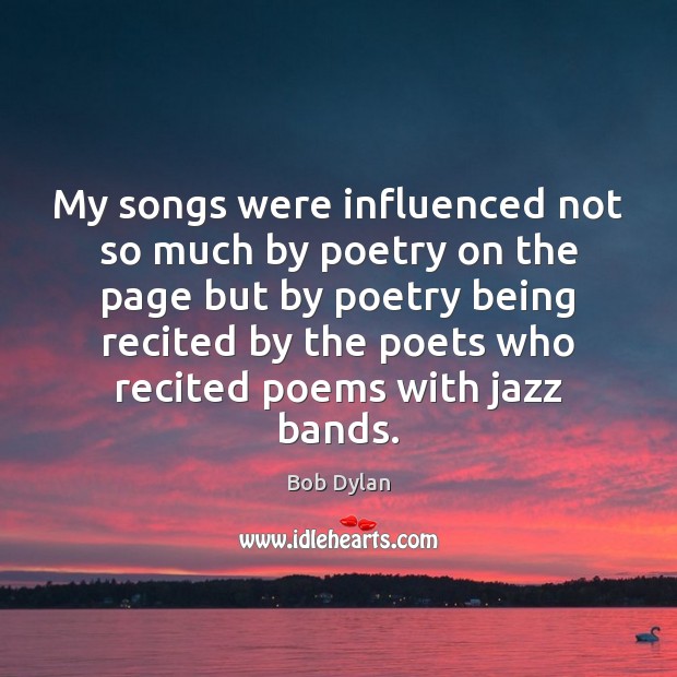 My songs were influenced not so much by poetry on the page Bob Dylan Picture Quote