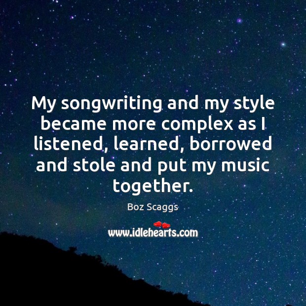 My songwriting and my style became more complex as I listened, learned, Boz Scaggs Picture Quote
