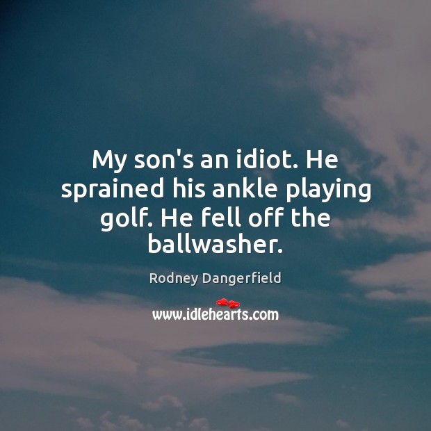 My son’s an idiot. He sprained his ankle playing golf. He fell off the ballwasher. Rodney Dangerfield Picture Quote