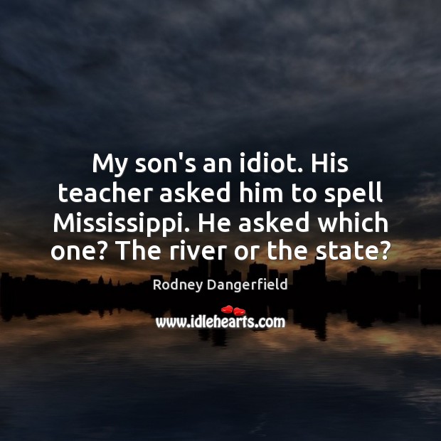 My son’s an idiot. His teacher asked him to spell Mississippi. He Rodney Dangerfield Picture Quote