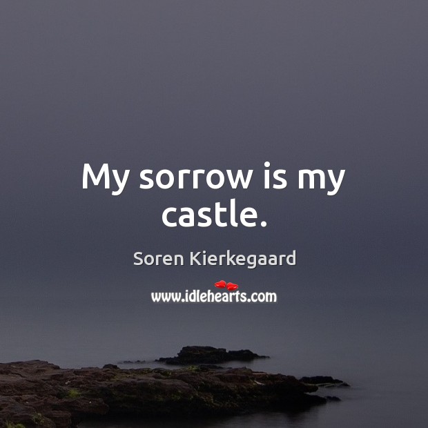My sorrow is my castle. Soren Kierkegaard Picture Quote