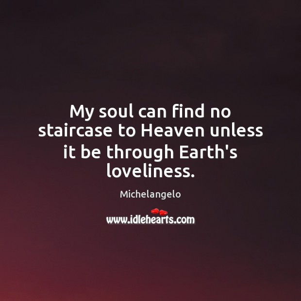 My soul can find no staircase to Heaven unless it be through Earth’s loveliness. Image
