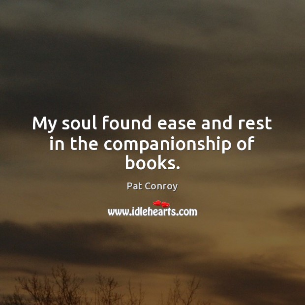 My soul found ease and rest in the companionship of books. Pat Conroy Picture Quote