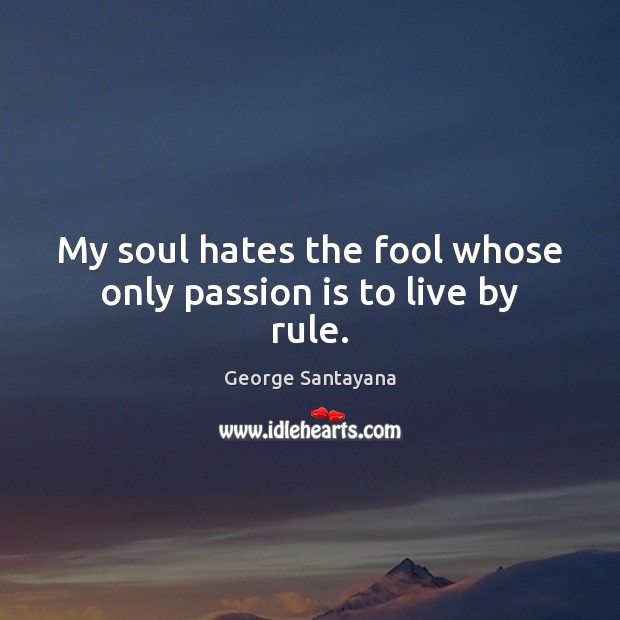 My soul hates the fool whose only passion is to live by rule. George Santayana Picture Quote