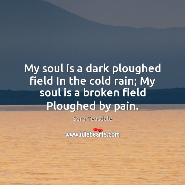 My soul is a dark ploughed field In the cold rain; My Sara Teasdale Picture Quote