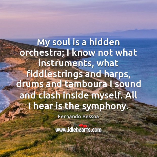 My soul is a hidden orchestra; I know not what instruments, what Fernando Pessoa Picture Quote