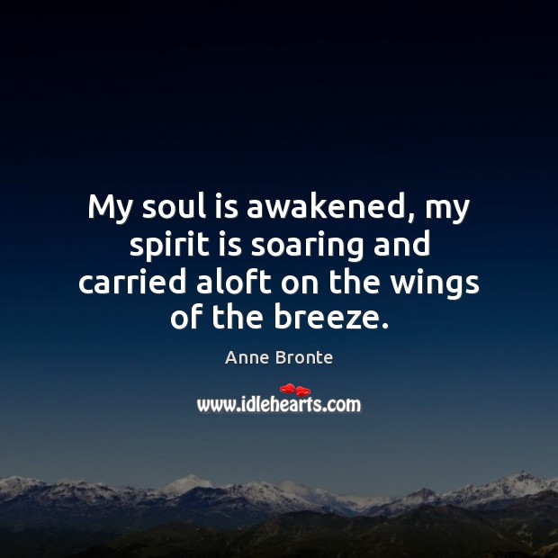 My soul is awakened, my spirit is soaring and carried aloft on the wings of the breeze. Anne Bronte Picture Quote