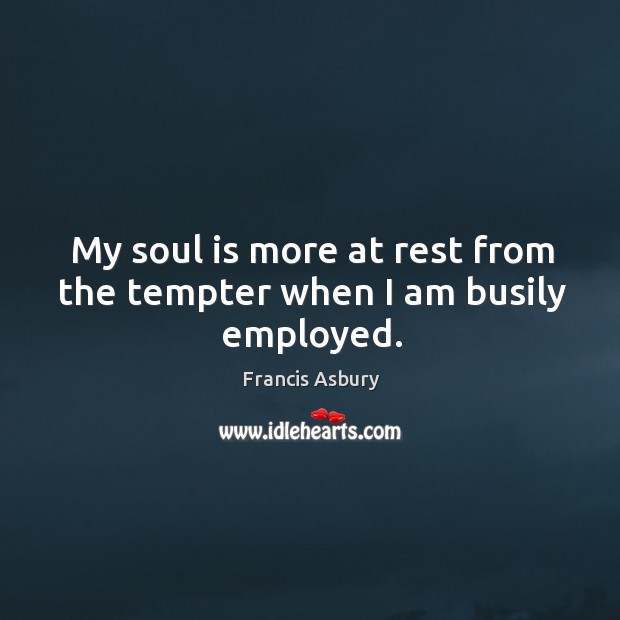 My soul is more at rest from the tempter when I am busily employed. Francis Asbury Picture Quote