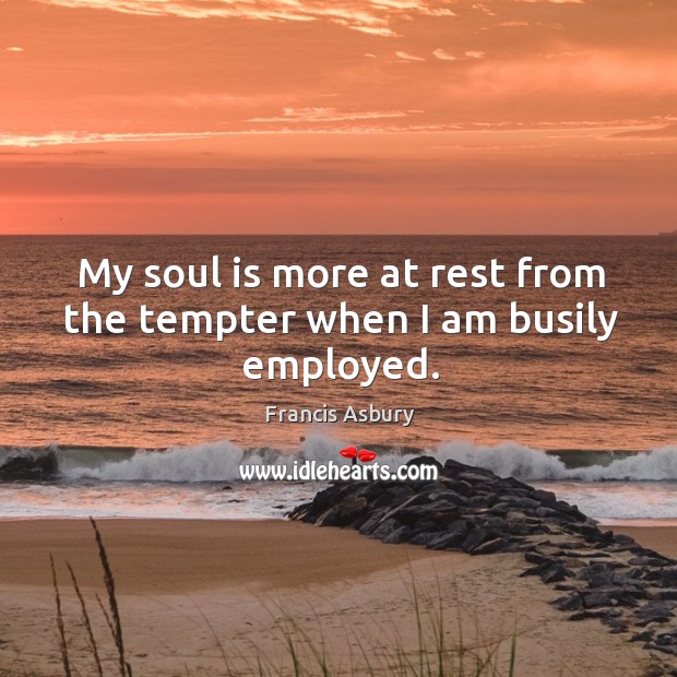My soul is more at rest from the tempter when I am busily employed. Image