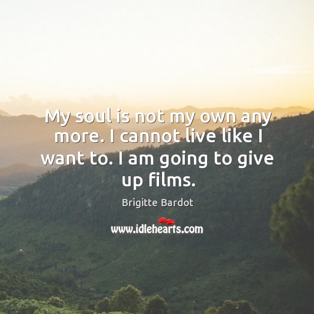 My soul is not my own any more. I cannot live like I want to. I am going to give up films. Brigitte Bardot Picture Quote