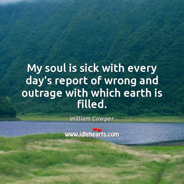 My soul is sick with every day’s report of wrong and outrage with which earth is filled. William Cowper Picture Quote