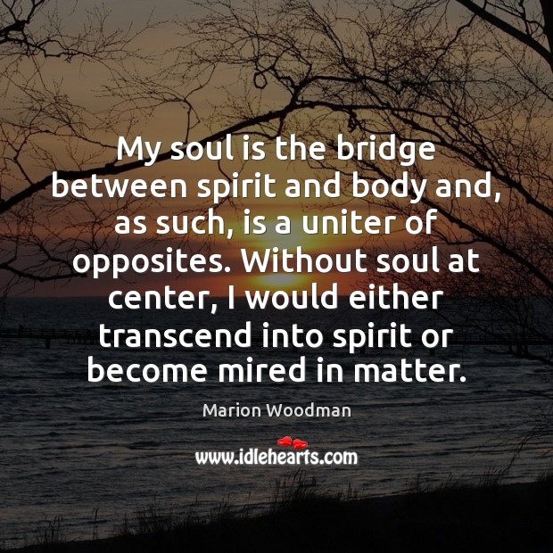 My soul is the bridge between spirit and body and, as such, Marion Woodman Picture Quote