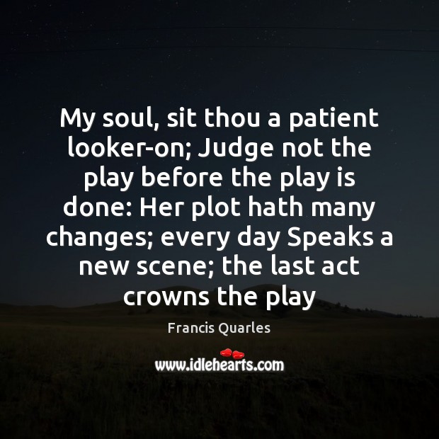 My soul, sit thou a patient looker-on; Judge not the play before Francis Quarles Picture Quote
