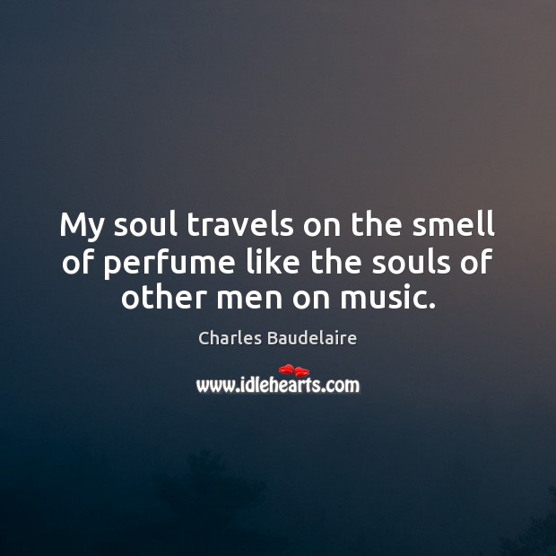My soul travels on the smell of perfume like the souls of other men on music. Charles Baudelaire Picture Quote