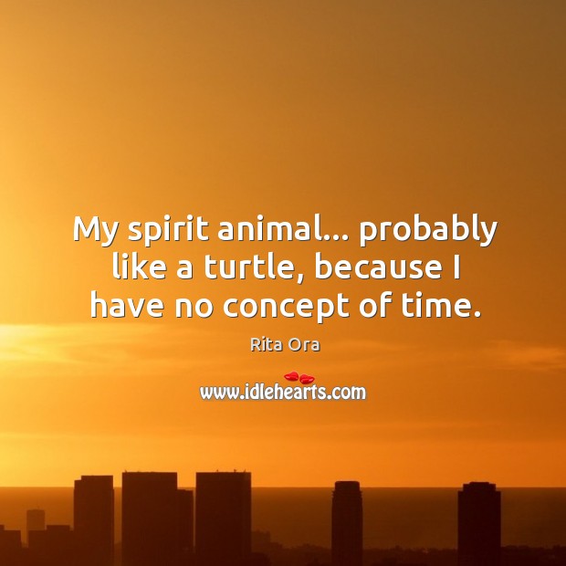 My spirit animal… probably like a turtle, because I have no concept of time. Rita Ora Picture Quote