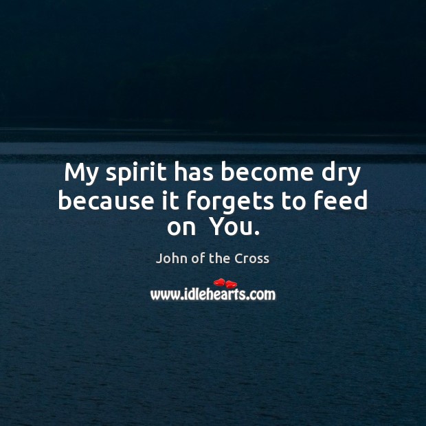 My spirit has become dry because it forgets to feed on  You. John of the Cross Picture Quote