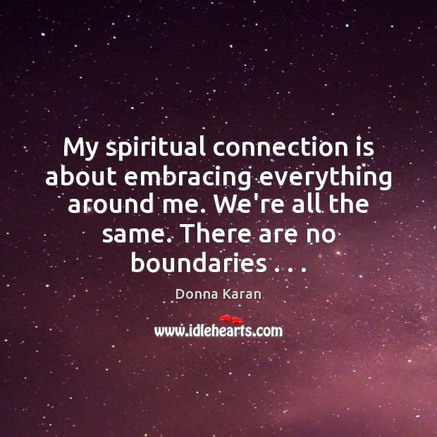 My spiritual connection is about embracing everything around me. We’re all the Image
