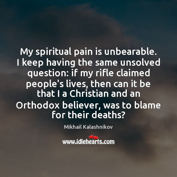 My spiritual pain is unbearable. I keep having the same unsolved question: Mikhail Kalashnikov Picture Quote