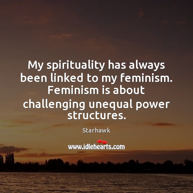 My spirituality has always been linked to my feminism. Feminism is about Starhawk Picture Quote