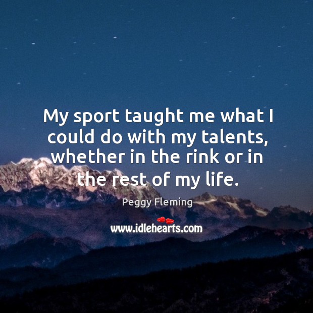 My sport taught me what I could do with my talents, whether in the rink or in the rest of my life. Peggy Fleming Picture Quote