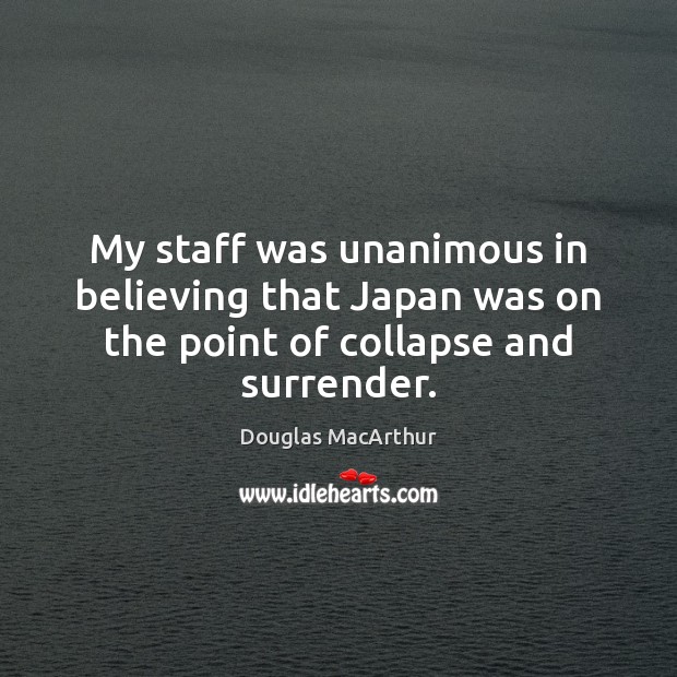 My staff was unanimous in believing that Japan was on the point of collapse and surrender. Douglas MacArthur Picture Quote