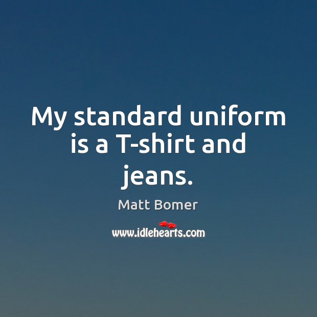 My standard uniform is a T-shirt and jeans. Matt Bomer Picture Quote