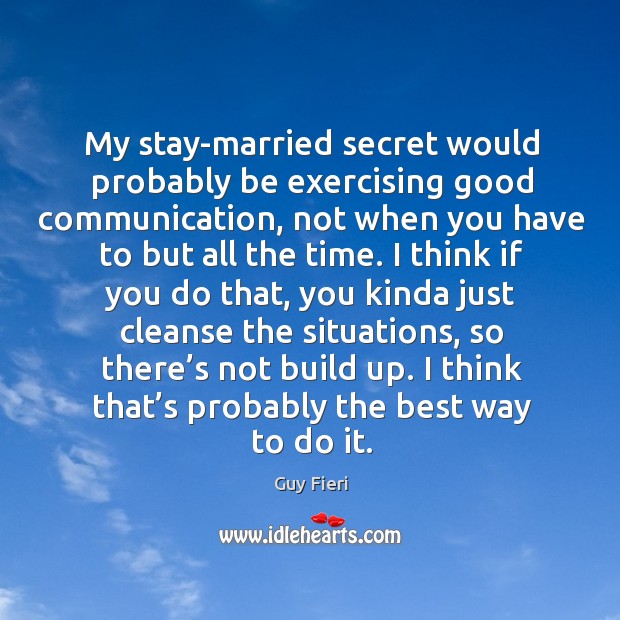 My stay-married secret would probably be exercising good communication, not when you have to but all the time. Image