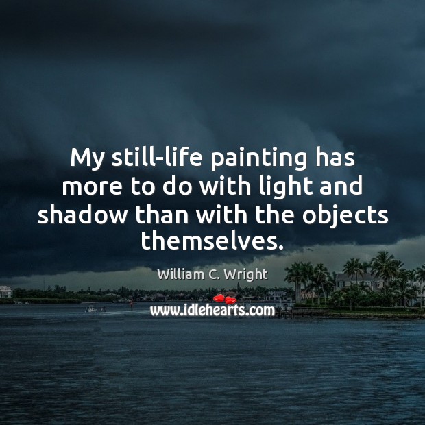 My still-life painting has more to do with light and shadow than William C. Wright Picture Quote