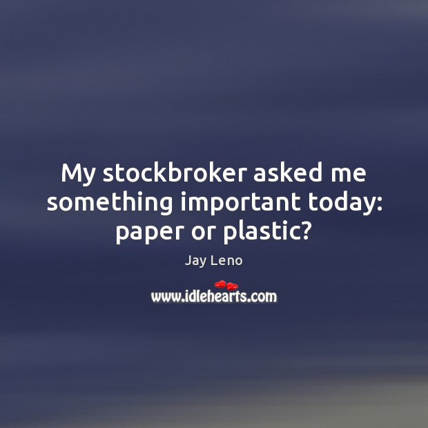 My stockbroker asked me something important today: paper or plastic? Jay Leno Picture Quote