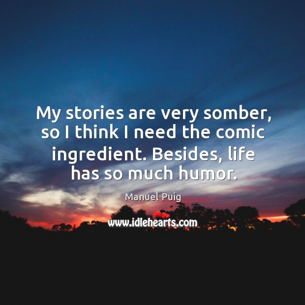 My stories are very somber, so I think I need the comic ingredient. Besides, life has so much humor. Manuel Puig Picture Quote