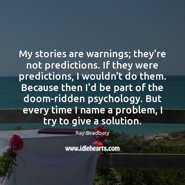 My stories are warnings; they’re not predictions. If they were predictions, I Ray Bradbury Picture Quote