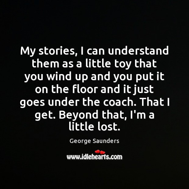 My stories, I can understand them as a little toy that you George Saunders Picture Quote