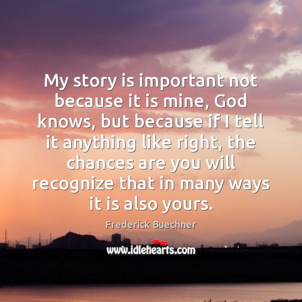 My story is important not because it is mine, God knows, but Frederick Buechner Picture Quote