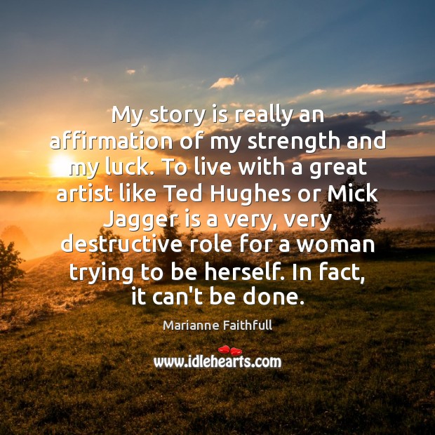 My story is really an affirmation of my strength and my luck. Marianne Faithfull Picture Quote