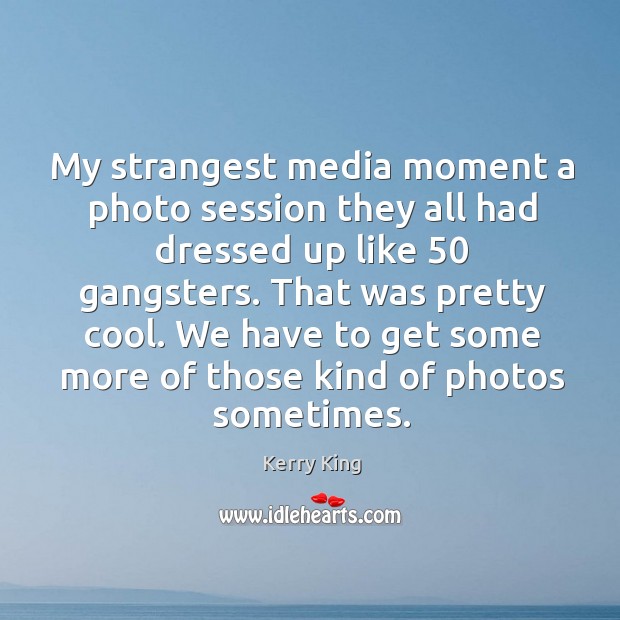 My strangest media moment a photo session they all had dressed up like 50 gangsters. Kerry King Picture Quote