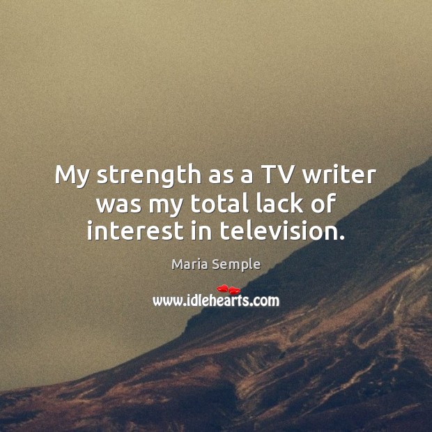 My strength as a TV writer was my total lack of interest in television. Maria Semple Picture Quote
