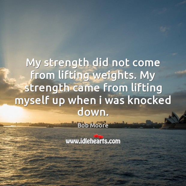 My strength did not come from lifting weights. Bob Moore Picture Quote