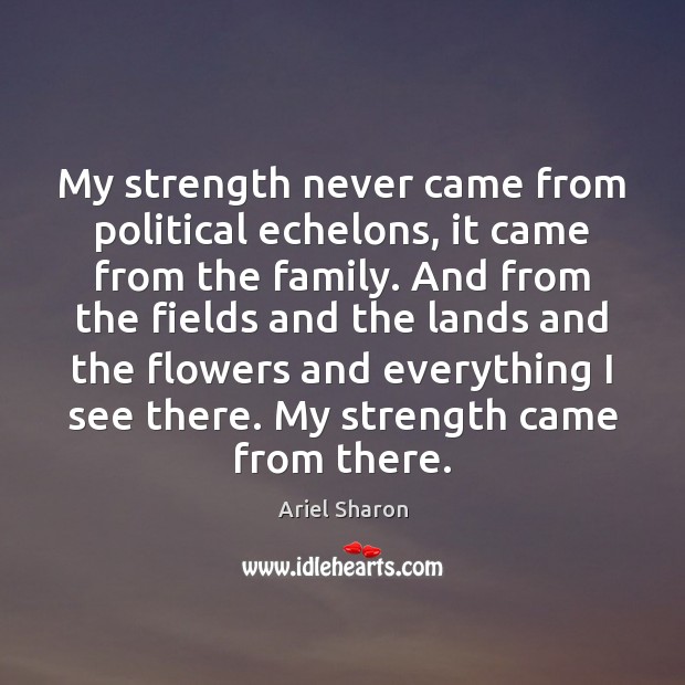 My strength never came from political echelons, it came from the family. Ariel Sharon Picture Quote