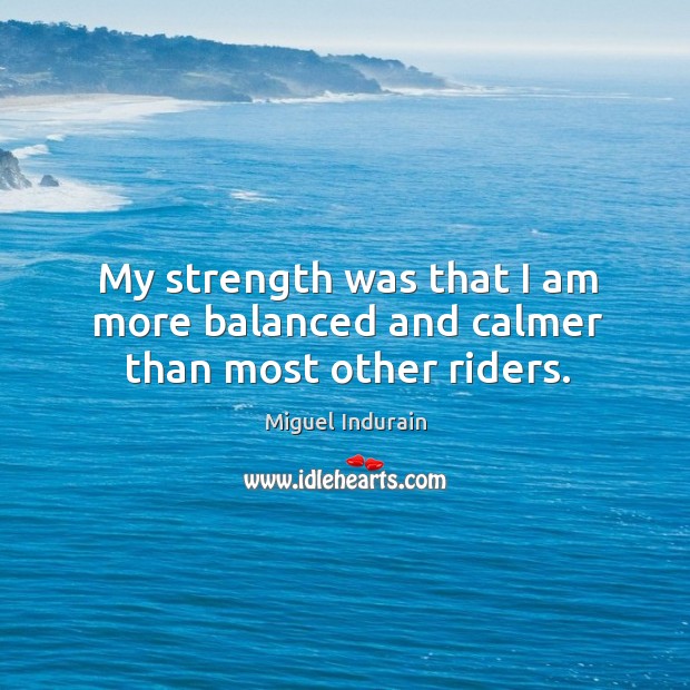My strength was that I am more balanced and calmer than most other riders. Miguel Indurain Picture Quote