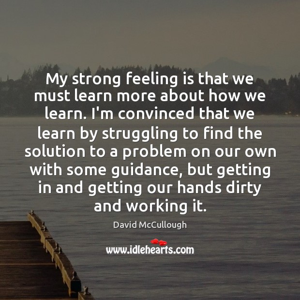 My strong feeling is that we must learn more about how we Struggle Quotes Image