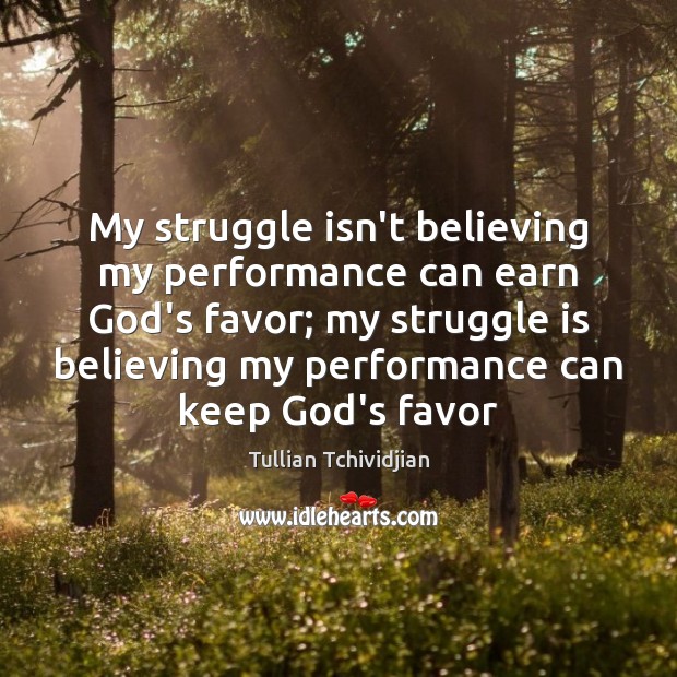 My struggle isn’t believing my performance can earn God’s favor; my struggle Tullian Tchividjian Picture Quote
