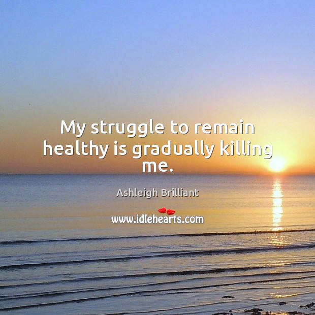 My struggle to remain healthy is gradually killing me. Ashleigh Brilliant Picture Quote