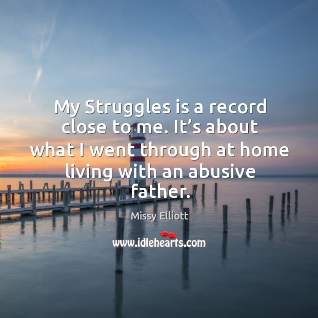 My struggles is a record close to me. It’s about what I went through at home living with an abusive father. Missy Elliott Picture Quote