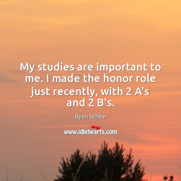 My studies are important to me. I made the honor role just recently, with 2 A’s and 2 B’s. Ryan White Picture Quote