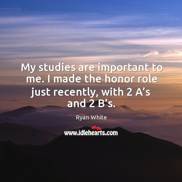 My studies are important to me. I made the honor role just recently, with 2 a’s and 2 b’s. Ryan White Picture Quote