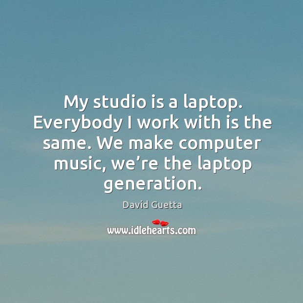 My studio is a laptop. Everybody I work with is the same. We make computer music, we’re the laptop generation. David Guetta Picture Quote