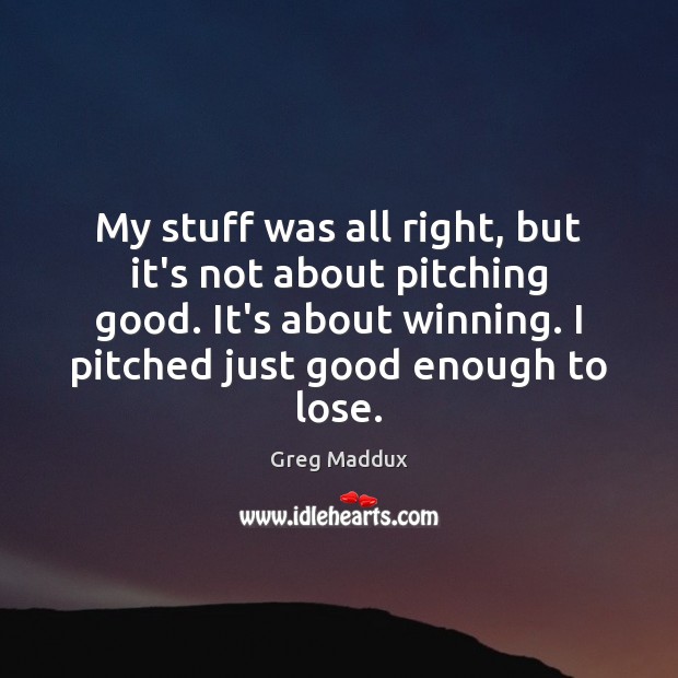My stuff was all right, but it’s not about pitching good. It’s Greg Maddux Picture Quote
