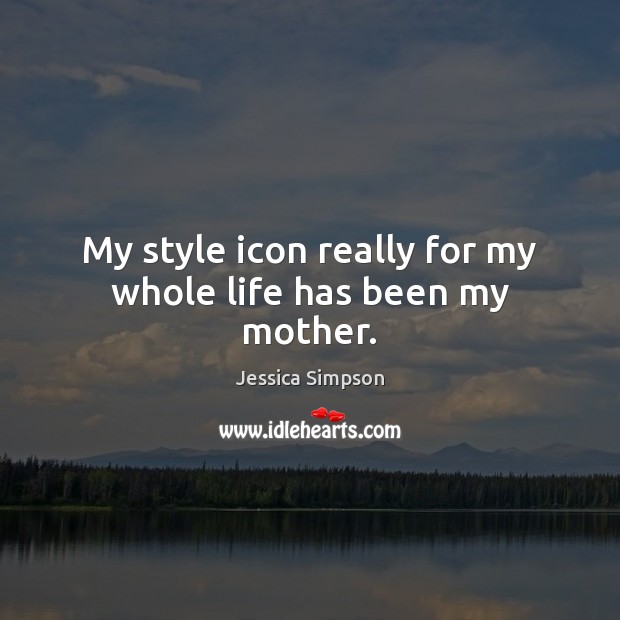 My style icon really for my whole life has been my mother. Jessica Simpson Picture Quote