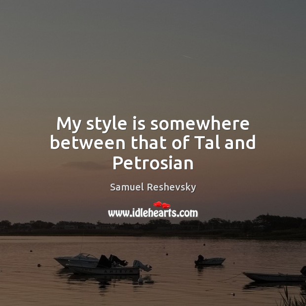 My style is somewhere between that of Tal and Petrosian Samuel Reshevsky Picture Quote