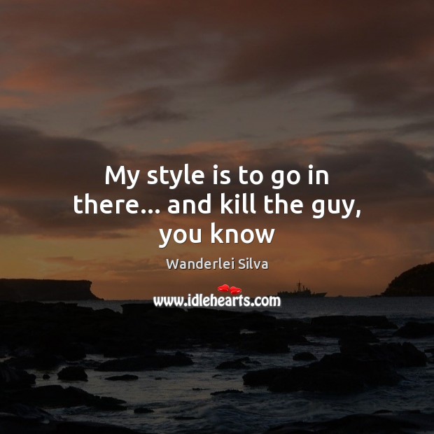 My style is to go in there… and kill the guy, you know Wanderlei Silva Picture Quote